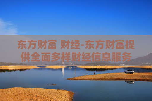 东方财富 财经-东方财富提供全面多样财经信息服务