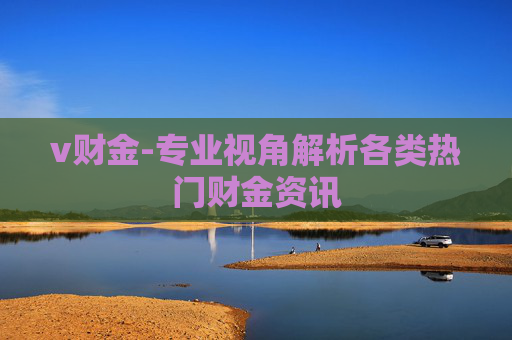 v财金-专业视角解析各类热门财金资讯