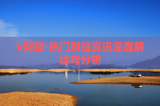 v财经-热门财经资讯深度解读与分析