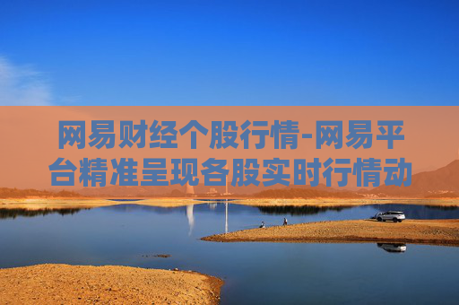 网易财经个股行情-网易平台精准呈现各股实时行情动态