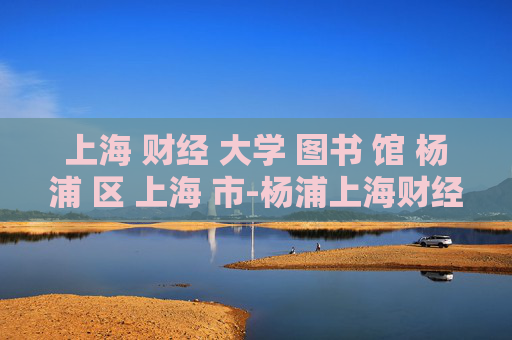 上海 财经 大学 图书 馆 杨浦 区 上海 市-杨浦上海财经大学图书馆特色揭秘
