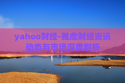 yahoo财经-雅虎财经资讯动态与市场深度剖析