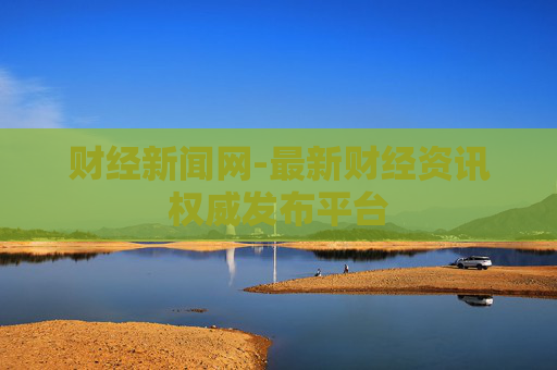 财经新闻网-最新财经资讯权威发布平台