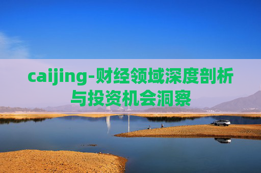 caijing-财经领域深度剖析与投资机会洞察