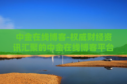 中金在线博客-权威财经资讯汇聚的中金在线博客平台