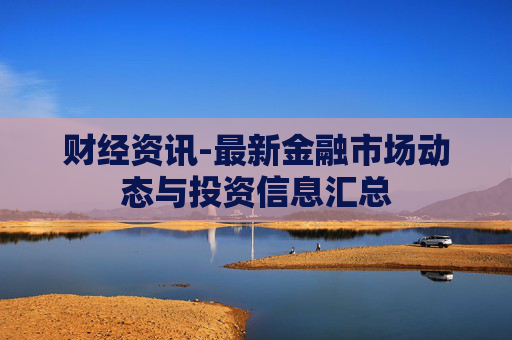 财经资讯-最新金融市场动态与投资信息汇总
