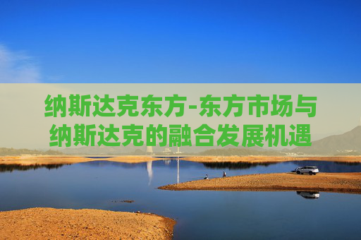 纳斯达克东方-东方市场与纳斯达克的融合发展机遇