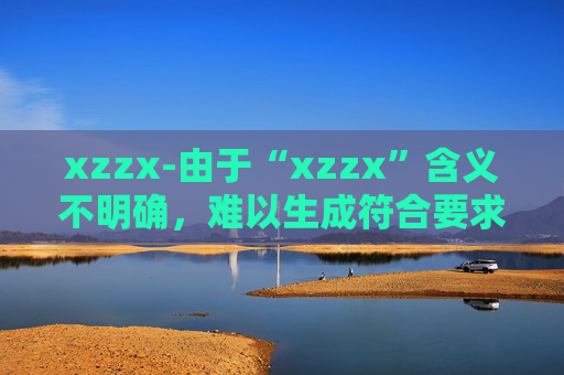 xzzx-由于“xzzx”含义不明确，难以生成符合要求的副标题，请你提供更清晰的原标题内容。