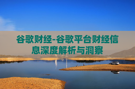 谷歌财经-谷歌平台财经信息深度解析与洞察