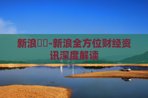 新浪財經-新浪全方位财经资讯深度解读