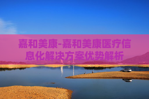 嘉和美康-嘉和美康医疗信息化解决方案优势解析