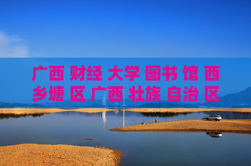 广西 财经 大学 图书 馆 西乡塘 区 广西 壮族 自治 区-西乡塘区广西壮族自治区财大图书馆详情