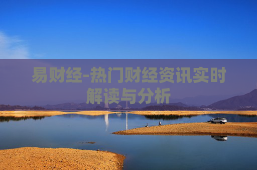 易财经-热门财经资讯实时解读与分析 易财经-热门财经资讯实时解读与分析