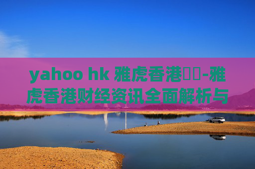 yahoo hk 雅虎香港財經-雅虎香港财经资讯全面解析与洞察