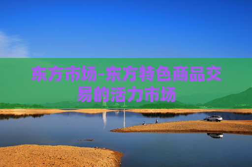 东方市场-东方特色商品交易的活力市场