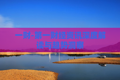 一财-第一财经资讯深度解读与趋势洞察