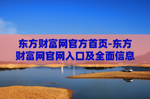 东方财富网官方首页-东方财富网官网入口及全面信息展示