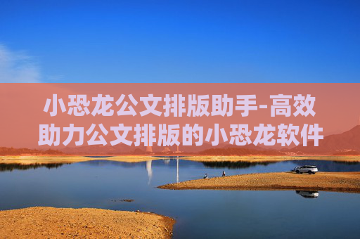 小恐龙公文排版助手-高效助力公文排版的小恐龙软件工具