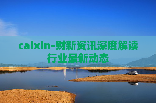 caixin-财新资讯深度解读行业最新动态