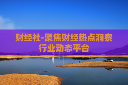 财经社-聚焦财经热点洞察行业动态平台