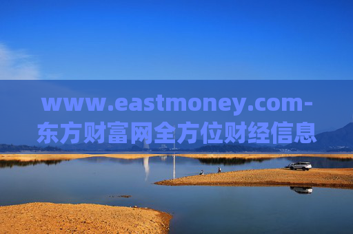 www.eastmoney.com-东方财富网全方位财经信息与服务平台