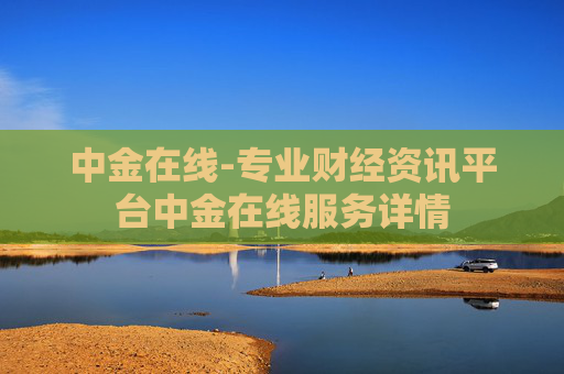 中金在线-专业财经资讯平台中金在线服务详情