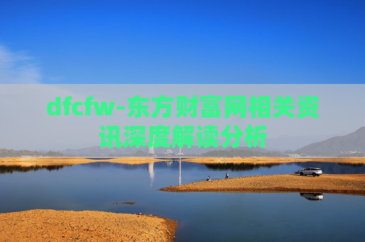 dfcfw-东方财富网相关资讯深度解读分析