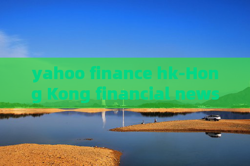 yahoo finance hk-Hong Kong financial news from Yahoo platform