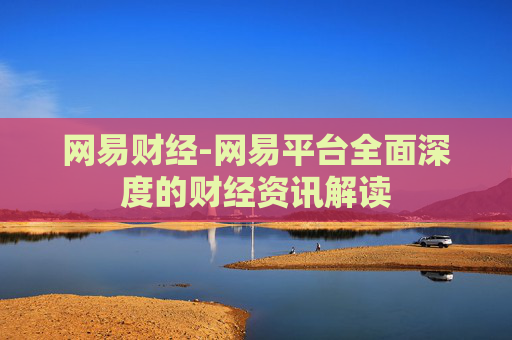 网易财经-网易平台全面深度的财经资讯解读