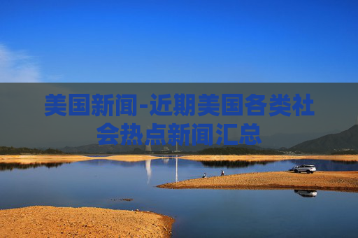 美国新闻-近期美国各类社会热点新闻汇总