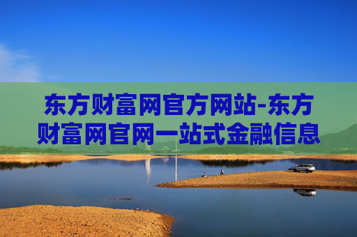 东方财富网官方网站-东方财富网官网一站式金融信息服务平台
