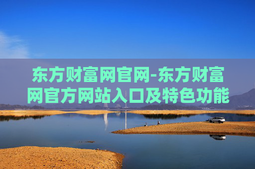 东方财富网官网-东方财富网官方网站入口及特色功能介绍