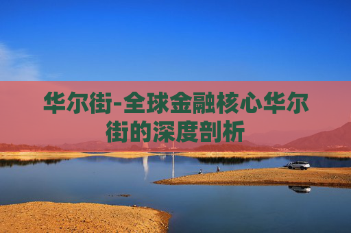 华尔街-全球金融核心华尔街的深度剖析