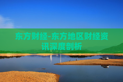 东方财经-东方地区财经资讯深度剖析