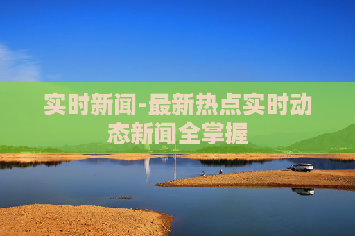 实时新闻-最新热点实时动态新闻全掌握