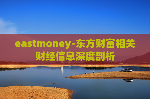 eastmoney-东方财富相关财经信息深度剖析