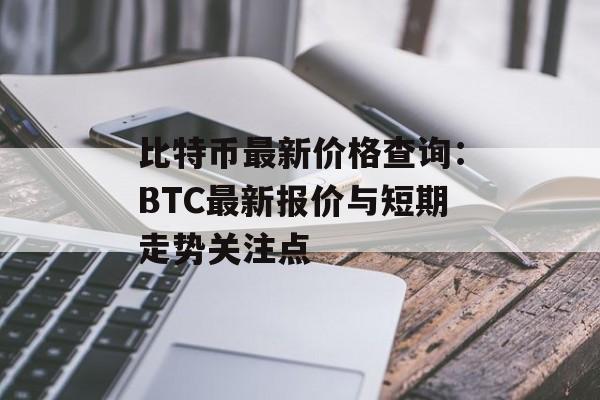 比特币最新价格查询：BTC最新报价与短期走势关注点