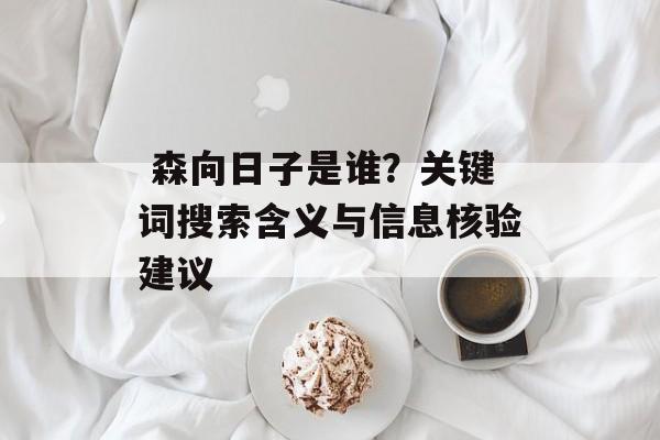  森向日子是谁？关键词搜索含义与信息核验建议