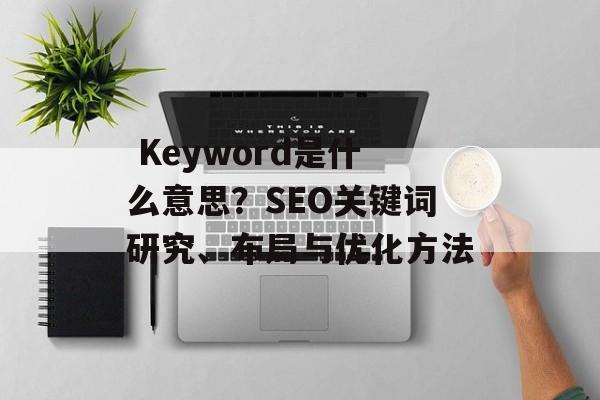 Keyword是什么意思?SEO关键词研究、布局与优化方法
