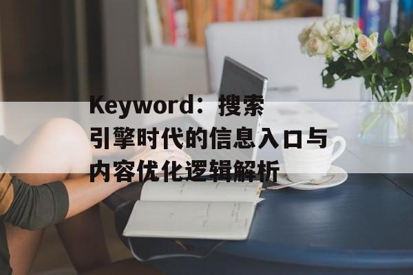 Keyword：搜索引擎时代的信息入口与内容优化逻辑解析