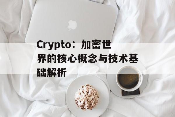Crypto:加密世界的核心概念与技术基础解析 Crypto:加密世界的核心概念与技术基础解析