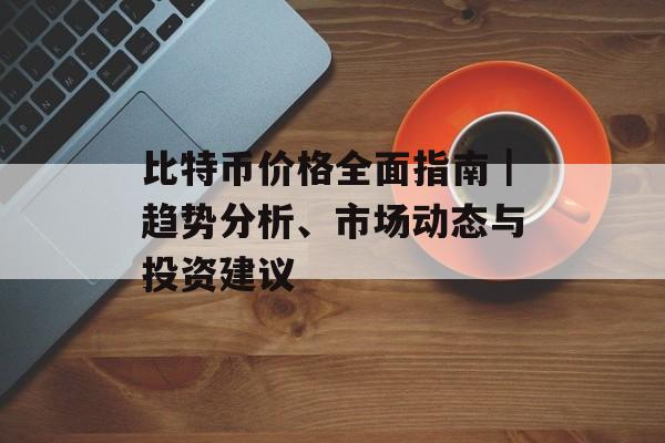 比特币价格全面指南｜趋势分析、市场动态与投资建议