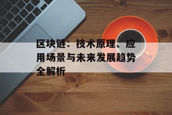 区块链：技术原理、应用场景与未来发展趋势全解析