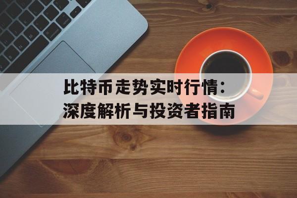 比特币走势实时行情：深度解析与投资者指南