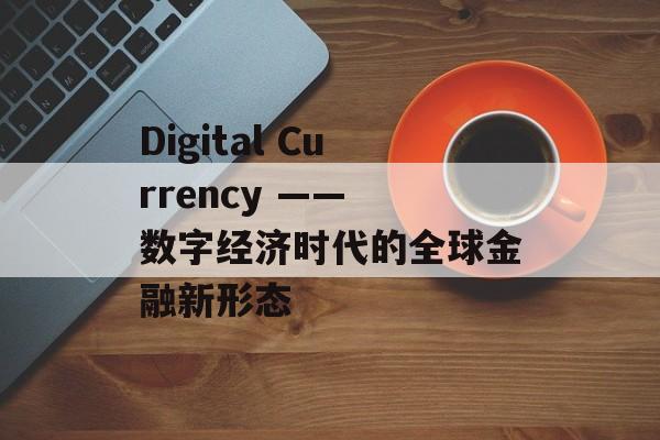 Digital Currency —— 数字经济时代的全球金融新形态