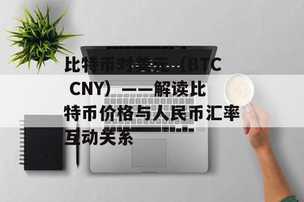 比特币对美元（BTC CNY）——解读比特币价格与人民币汇率互动关系