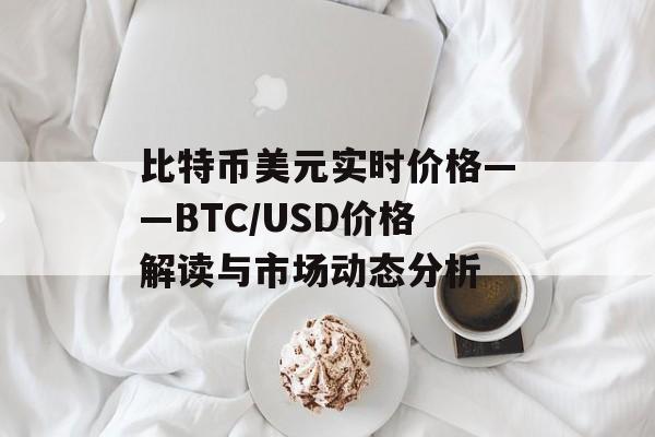 比特币美元实时价格——BTC/USD价格解读与市场动态分析