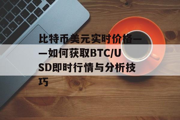 比特币美元实时价格——如何获取BTC/USD即时行情与分析技巧