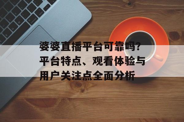 婆婆直播平台可靠吗？平台特点、观看体验与用户关注点全面分析