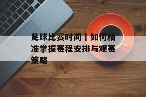足球比赛时间｜如何精准掌握赛程安排与观赛策略